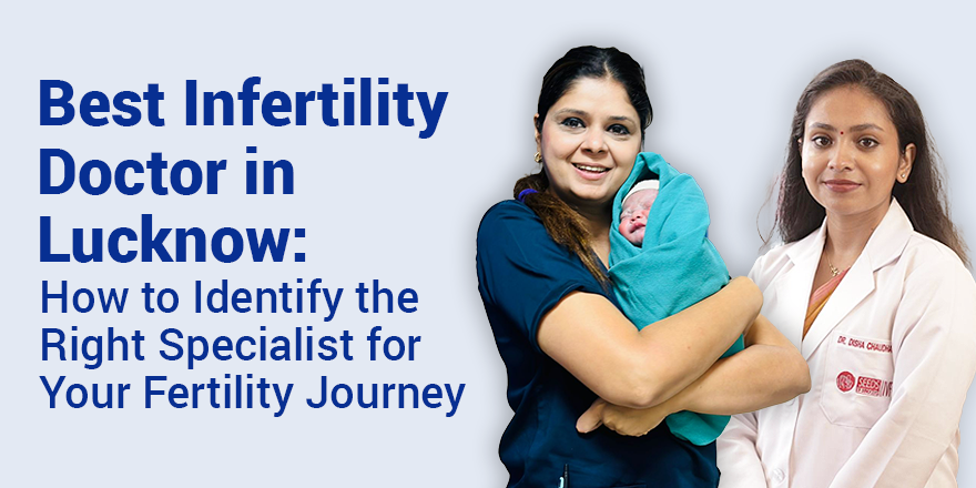 Best Infertility Doctor in Lucknow: How to Identify the Right Specialist for Your Fertility Journey